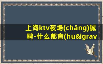 上海ktv夜場(chǎng)誠聘-什么都會(huì)有等你來