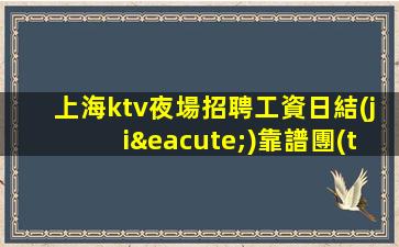 上海ktv夜場招聘工資日結(jié)靠譜團(tuán)隊請選擇我們
