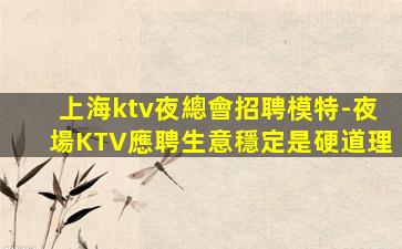 上海ktv夜總會招聘模特-夜場KTV應聘生意穩定是硬道理