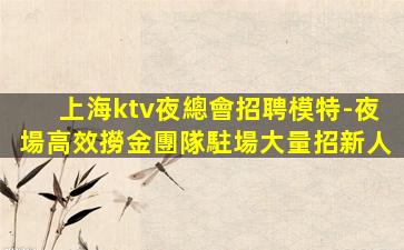 上海ktv夜總會招聘模特-夜場高效撈金團隊駐場大量招新人