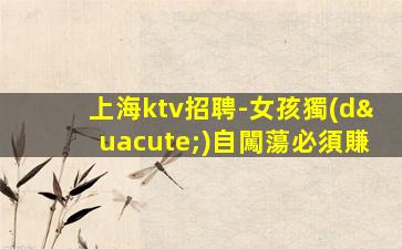 上海ktv招聘-女孩獨(dú)自闖蕩必須賺