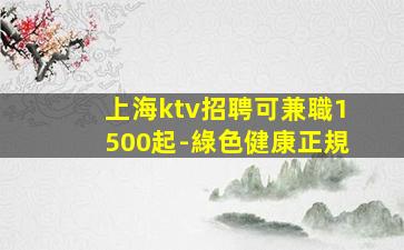 上海ktv招聘可兼職1500起-綠色健康正規