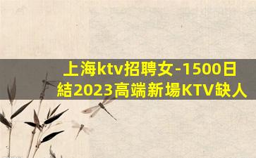 上海ktv招聘女-1500日結2023高端新場KTV缺人