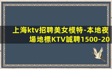 上海ktv招聘美女模特-本地夜場地標KTV誠聘1500-20