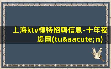 上海ktv模特招聘信息-十年夜場團(tuán)隊(duì)