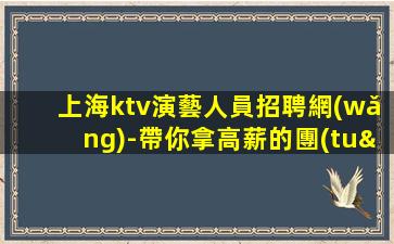 上海ktv演藝人員招聘網(wǎng)-帶你拿高薪的團(tuán)隊(duì)