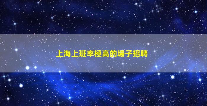 上海上班率極高的場子招聘