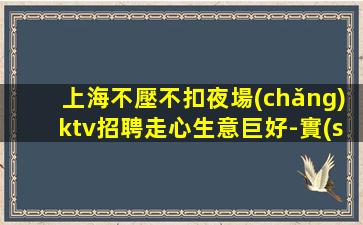 上海不壓不扣夜場(chǎng)ktv招聘走心生意巨好-實(shí)力團(tuán)隊(duì)