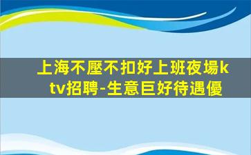 上海不壓不扣好上班夜場ktv招聘-生意巨好待遇優