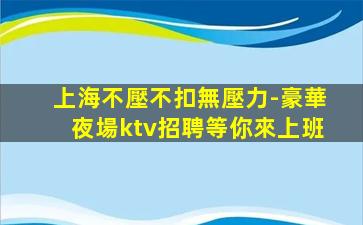 上海不壓不扣無壓力-豪華夜場ktv招聘等你來上班