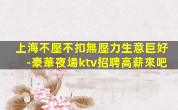 上海不壓不扣無壓力生意巨好-豪華夜場ktv招聘高薪來吧