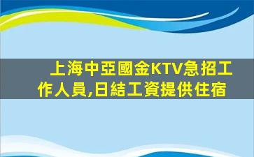 上海中亞國金KTV急招工作人員,日結工資提供住宿