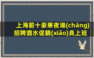 上海前十豪華夜場(chǎng)招聘酒水促銷(xiāo)員上班率無(wú)憂(yōu)