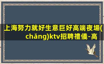 上海努力就好生意巨好高端夜場(chǎng)ktv招聘禮儀-高工資當(dāng)天結(jié)