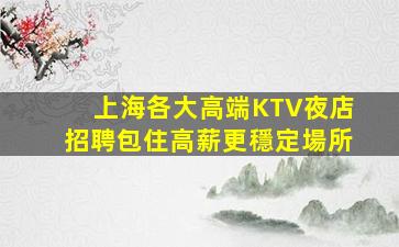上海各大高端KTV夜店招聘包住高薪更穩定場所