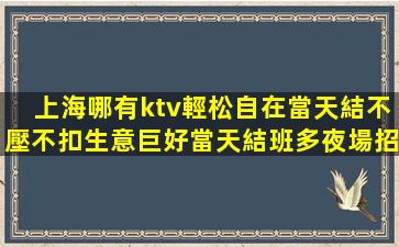 上海哪有ktv輕松自在當天結不壓不扣生意巨好當天結班多夜場招