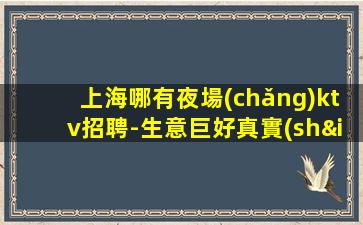 上海哪有夜場(chǎng)ktv招聘-生意巨好真實(shí)可靠不壓不扣量大穩(wěn)定