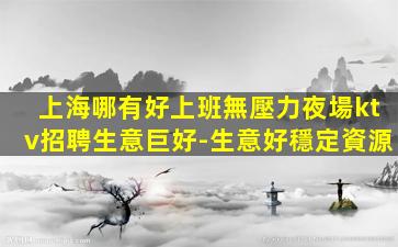 上海哪有好上班無壓力夜場ktv招聘生意巨好-生意好穩定資源