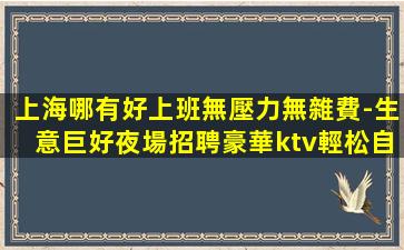上海哪有好上班無壓力無雜費-生意巨好夜場招聘豪華ktv輕松自