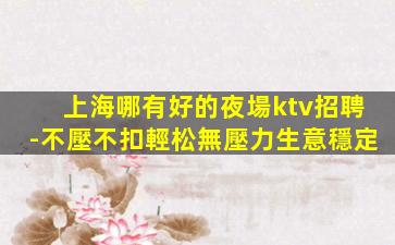上海哪有好的夜場ktv招聘-不壓不扣輕松無壓力生意穩定