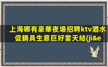 上海哪有豪華夜場招聘ktv酒水促銷員生意巨好當天結(jié)