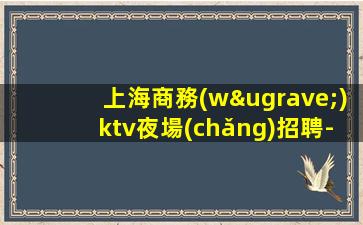 上海商務(wù)ktv夜場(chǎng)招聘-不壓不扣很靠譜當(dāng)天結(jié)