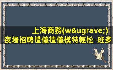 上海商務(wù)夜場招聘禮儀禮儀模特輕松-班多高端ktv生意巨好