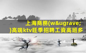 上海商務(wù)高端ktv旺季招聘工資高班多