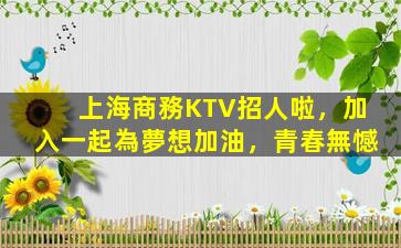上海商務KTV招人啦，加入一起為夢想加油，青春無憾