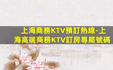 上海商務KTV預訂熱線-上海高端商務KTV訂房專屬號碼