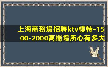 上海商務場招聘ktv模特-1500-2000高端場所心有多大