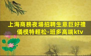 上海商務夜場招聘生意巨好禮儀模特輕松-班多高端ktv