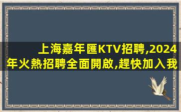 上海嘉年匯KTV招聘,2024年火熱招聘全面開啟,趕快加入我