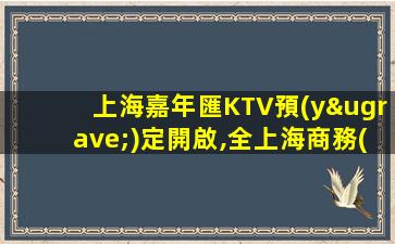 上海嘉年匯KTV預(yù)定開啟,全上海商務(wù)KTV預(yù)訂首選等你來