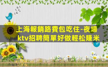 上海報銷路費包吃住-夜場ktv招聘簡單好做輕松賺米