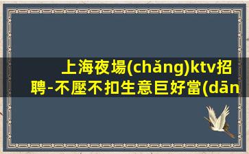 上海夜場(chǎng)ktv招聘-不壓不扣生意巨好當(dāng)天結(jié)好上班