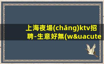 上海夜場(chǎng)ktv招聘-生意好無(wú)壓力班多好上班本人親自帶你賺米