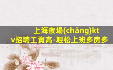 上海夜場(chǎng)ktv招聘工資高-輕松上班多房多