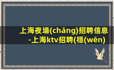 上海夜場(chǎng)招聘信息-上海ktv招聘(穩(wěn)妥的很)