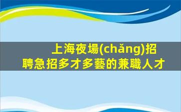 上海夜場(chǎng)招聘急招多才多藝的兼職人才