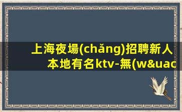 上海夜場(chǎng)招聘新人本地有名ktv-無(wú)任務(wù)要求生意巨好當(dāng)天結(jié)
