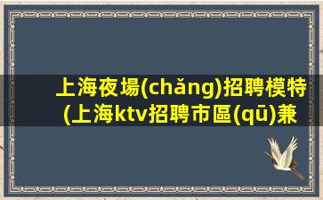 上海夜場(chǎng)招聘模特(上海ktv招聘市區(qū)兼職)