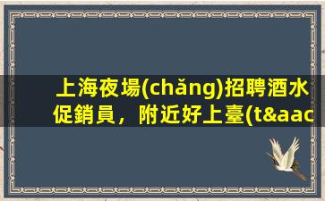 上海夜場(chǎng)招聘酒水促銷員，附近好上臺(tái)
