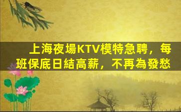 上海夜場KTV模特急聘，每班保底日結高薪，不再為發愁