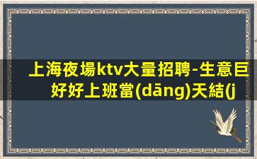 上海夜場ktv大量招聘-生意巨好好上班當(dāng)天結(jié)不騙人