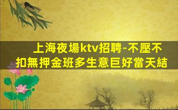 上海夜場ktv招聘-不壓不扣無押金班多生意巨好當天結