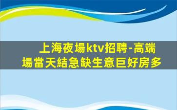 上海夜場ktv招聘-高端場當天結急缺生意巨好房多