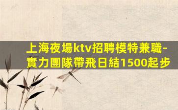 上海夜場ktv招聘模特兼職-實力團隊帶飛日結1500起步