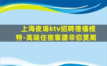 上海夜場ktv招聘禮儀模特-高端住宿靠譜非你莫屬