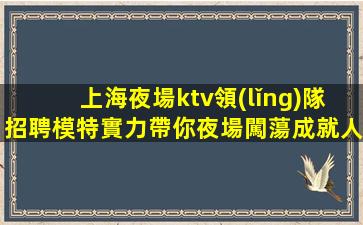 上海夜場ktv領(lǐng)隊招聘模特實力帶你夜場闖蕩成就人生
